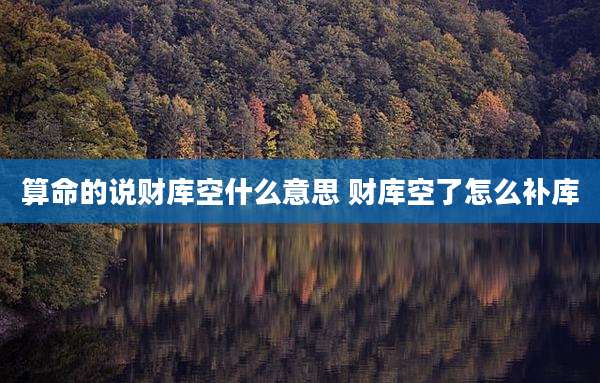 算命的说财库空什么意思 财库空了怎么补库