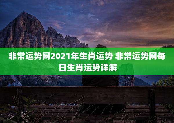 非常运势网2021年生肖运势 非常运势网每日生肖运势详解