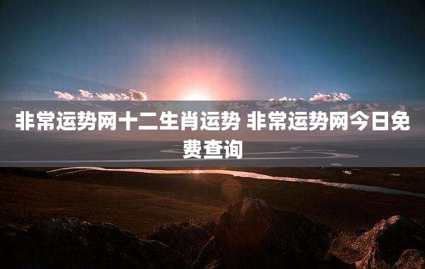 非常运势网十二生肖运势 非常运势网今日免费查询