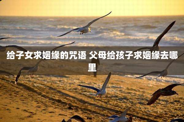 给子女求姻缘的咒语 父母给孩子求姻缘去哪里
