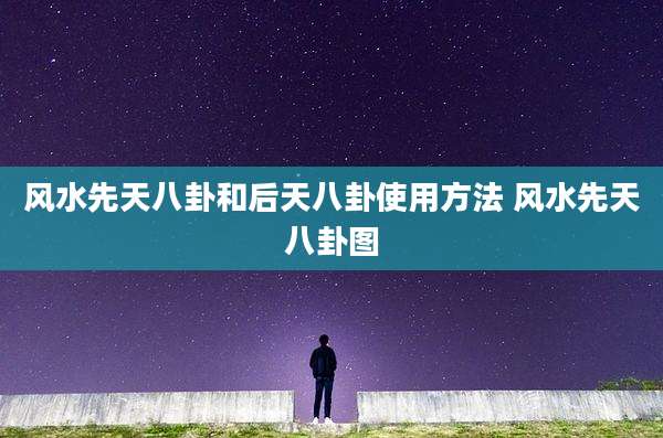风水先天八卦和后天八卦使用方法 风水先天八卦图