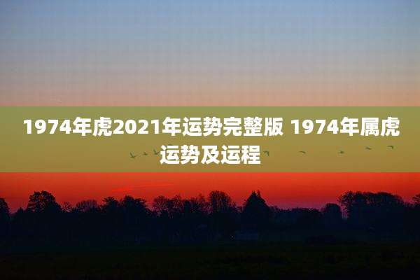 1974年虎2021年运势完整版 1974年属虎运势及运程