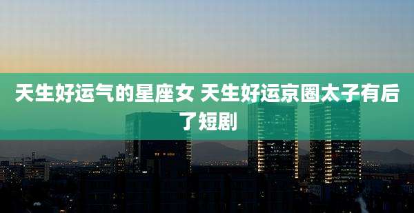 天生好运气的星座女 天生好运京圈太子有后了短剧