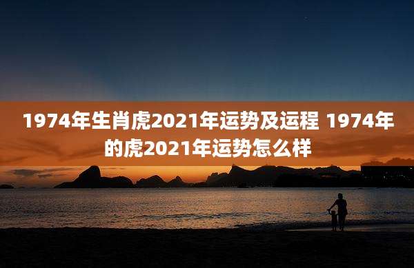 1974年生肖虎2021年运势及运程 1974年的虎2021年运势怎么样