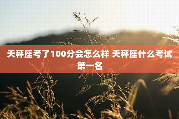 天秤座考了100分会怎么样 天秤座什么考试第一名