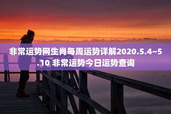 非常运势网生肖每周运势详解2020.5.4~5.10 非常运势今日运势查询
