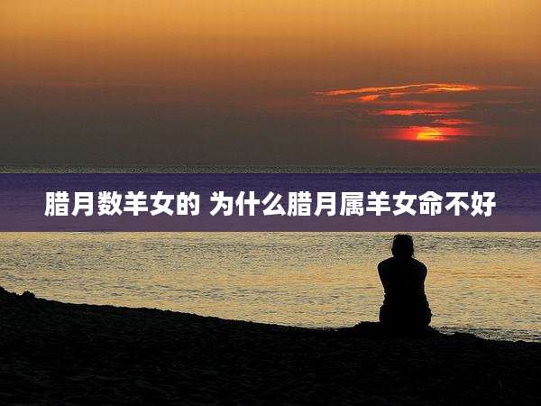 腊月数羊女的 为什么腊月属羊女命不好