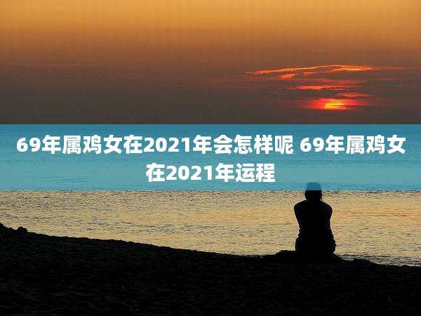 69年属鸡女在2021年会怎样呢 69年属鸡女在2021年运程