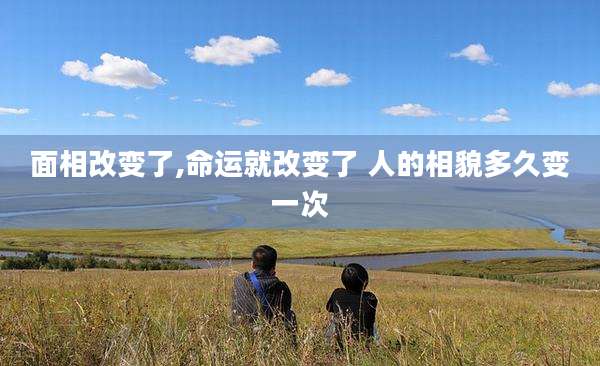 面相改变了,命运就改变了 人的相貌多久变一次