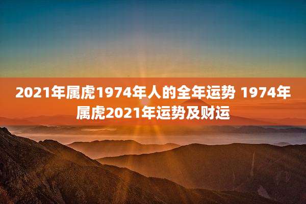2021年属虎1974年人的全年运势 1974年属虎2021年运势及财运