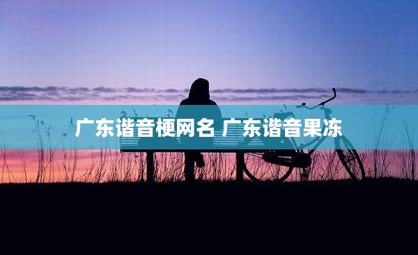 广东谐音梗网名 广东谐音果冻