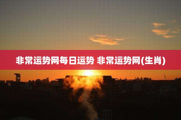 非常运势网每日运势 非常运势网(生肖)