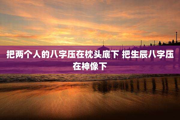 把两个人的八字压在枕头底下 把生辰八字压在神像下