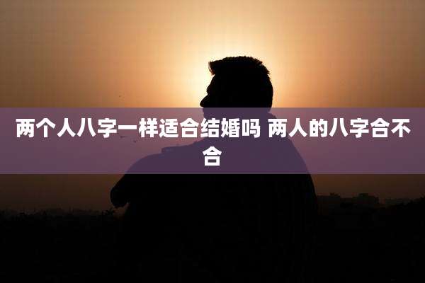 两个人八字一样适合结婚吗 两人的八字合不合