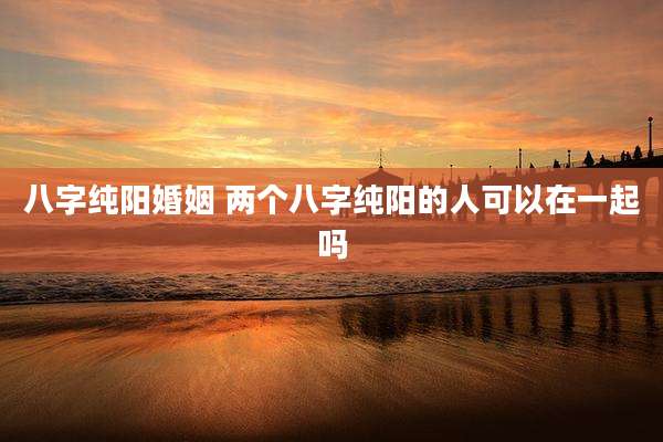 八字纯阳婚姻 两个八字纯阳的人可以在一起吗