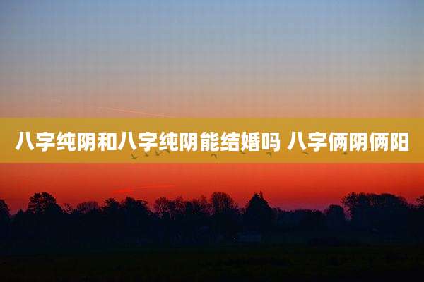 八字纯阴和八字纯阴能结婚吗 八字俩阴俩阳