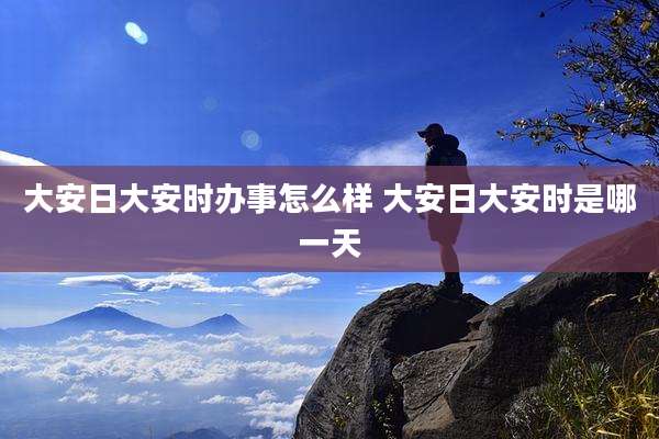 大安日大安时办事怎么样 大安日大安时是哪一天