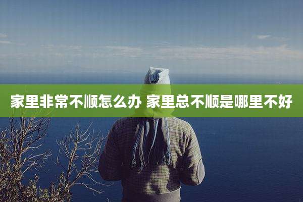 家里非常不顺怎么办 家里总不顺是哪里不好