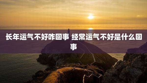 长年运气不好咋回事 经常运气不好是什么回事