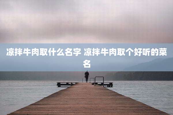 凉拌牛肉取什么名字 凉拌牛肉取个好听的菜名