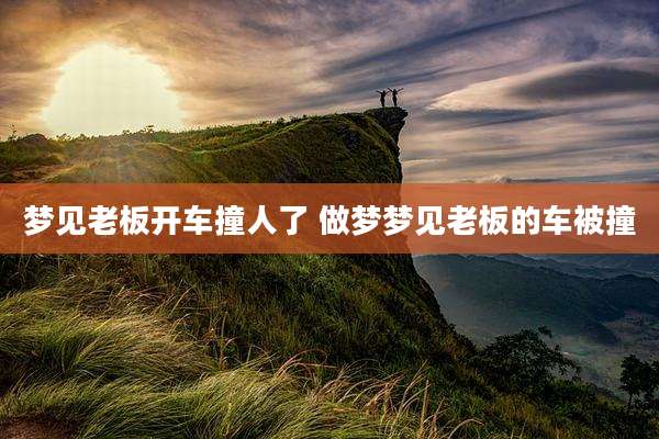 梦见老板开车撞人了 做梦梦见老板的车被撞