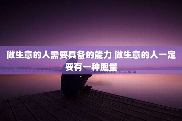 做生意的人需要具备的能力 做生意的人一定要有一种胆量