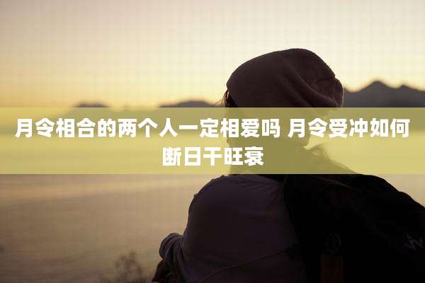 月令相合的两个人一定相爱吗 月令受冲如何断日干旺衰