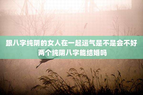 跟八字纯阴的女人在一起运气是不是会不好 两个纯阴八字能结婚吗
