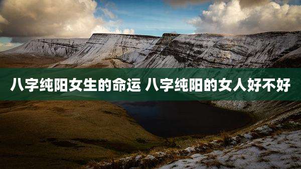 八字纯阳女生的命运 八字纯阳的女人好不好