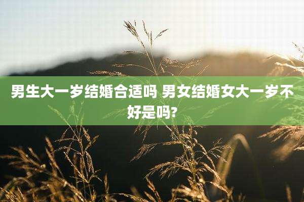 男生大一岁结婚合适吗 男女结婚女大一岁不好是吗?