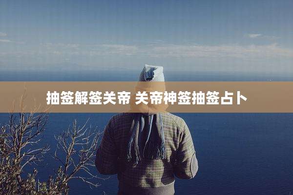 抽签解签关帝 关帝神签抽签占卜