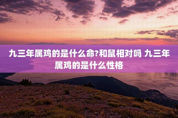 九三年属鸡的是什么命?和鼠相对吗 九三年属鸡的是什么性格