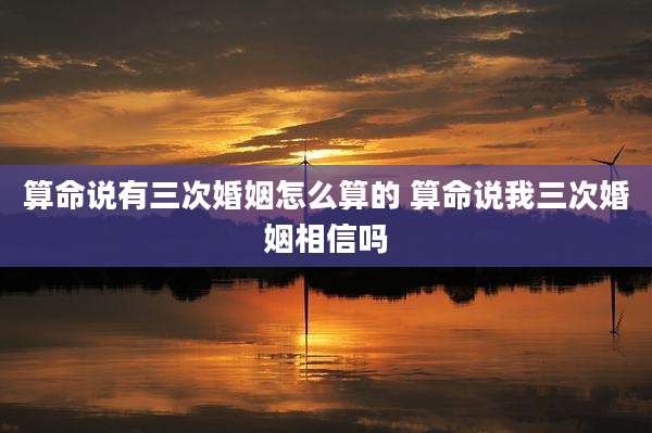 算命说有三次婚姻怎么算的 算命说我三次婚姻相信吗
