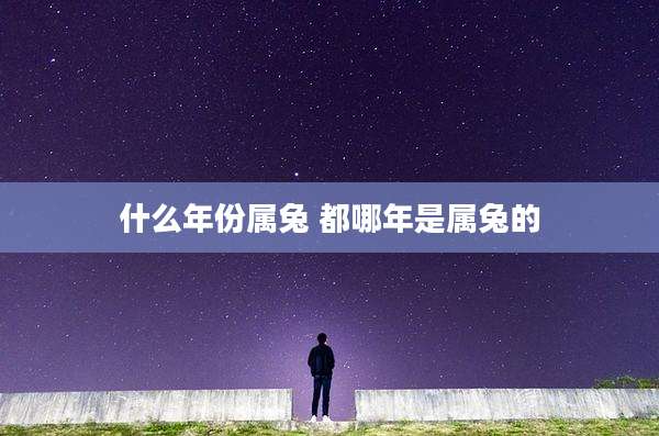 什么年份属兔 都哪年是属兔的