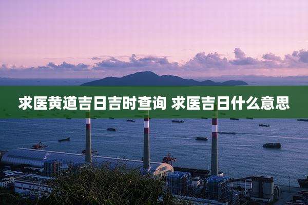 求医黄道吉日吉时查询 求医吉日什么意思