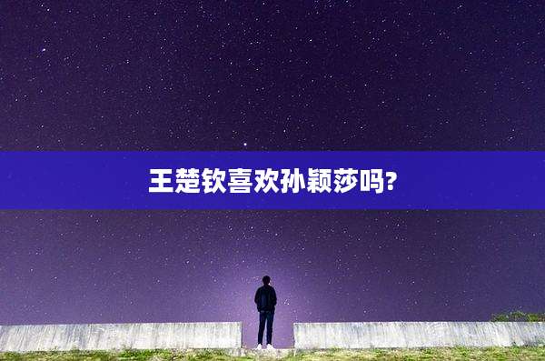 王楚钦喜欢孙颖莎吗?