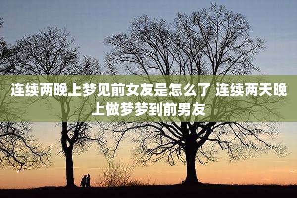 连续两晚上梦见前女友是怎么了 连续两天晚上做梦梦到前男友