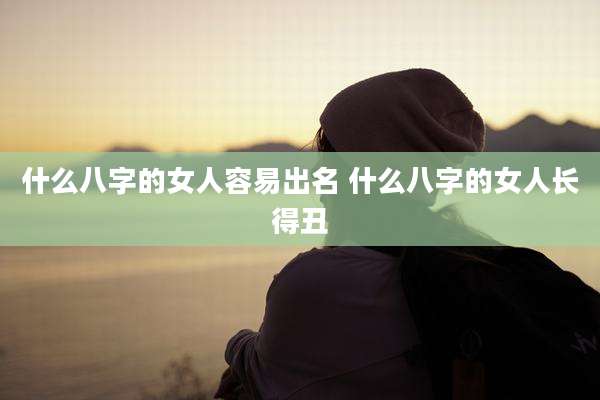 什么八字的女人容易出名 什么八字的女人长得丑