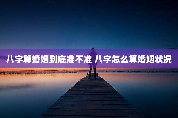八字算婚姻到底准不准 八字怎么算婚姻状况