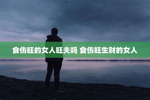 食伤旺的女人旺夫吗 食伤旺生财的女人
