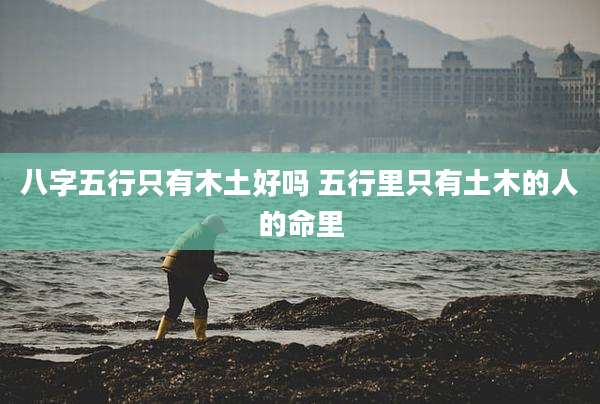八字五行只有木土好吗 五行里只有土木的人的命里