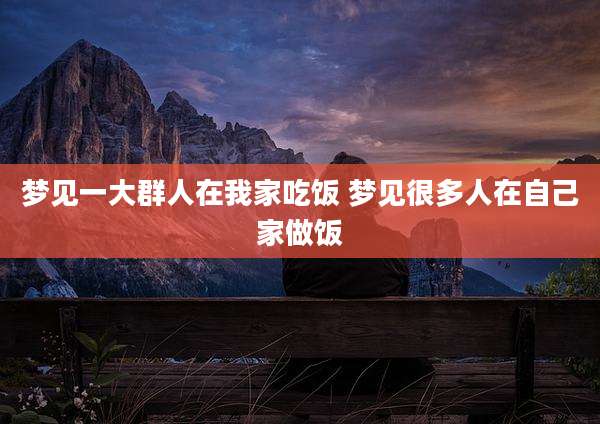 梦见一大群人在我家吃饭 梦见很多人在自己家做饭