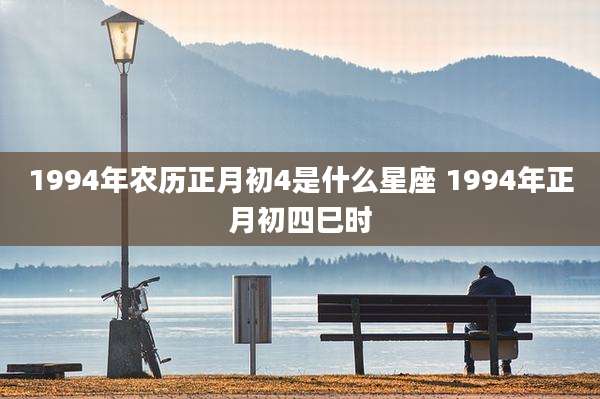1994年农历正月初4是什么星座 1994年正月初四巳时