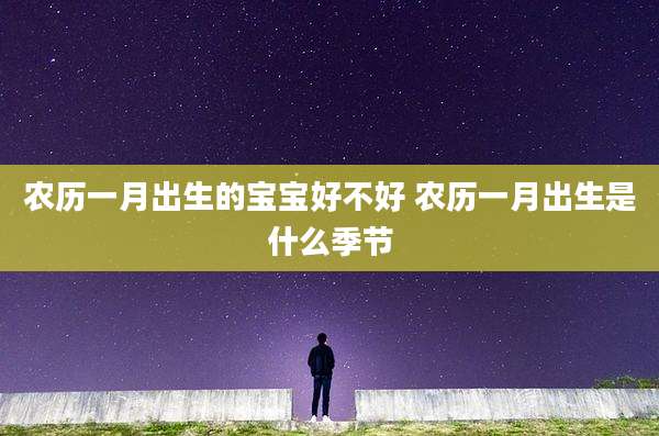 农历一月出生的宝宝好不好 农历一月出生是什么季节
