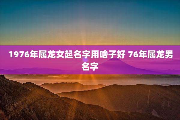 1976年属龙女起名字用啥子好 76年属龙男名字