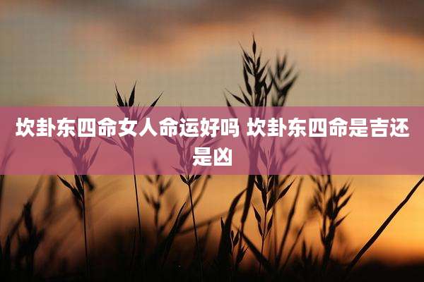 坎卦东四命女人命运好吗 坎卦东四命是吉还是凶