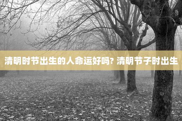 清明时节出生的人命运好吗? 清明节子时出生