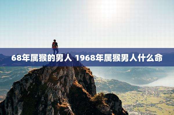 68年属猴的男人 1968年属猴男人什么命
