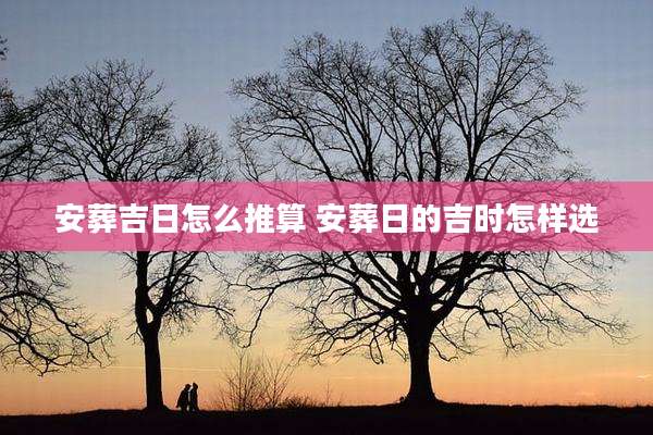 安葬吉日怎么推算 安葬日的吉时怎样选