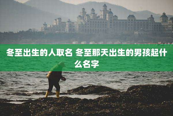 冬至出生的人取名 冬至那天出生的男孩起什么名字